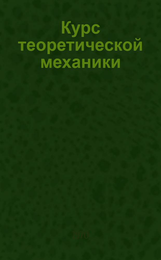 Курс теоретической механики : [Для втузов] Т. 1-2. Т. 1 : Статика и кинетика