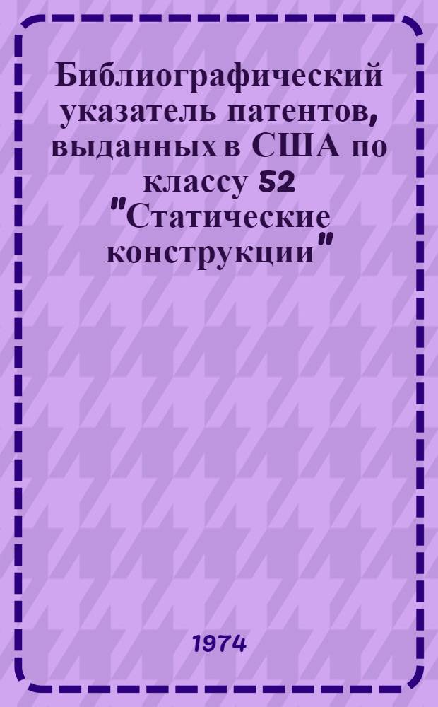 Библиографический указатель патентов, выданных в США по классу 52 "Статические конструкции" : [За 1957-1972 гг.] Ч. 1-. Ч. 1 : Подклассы 1-200