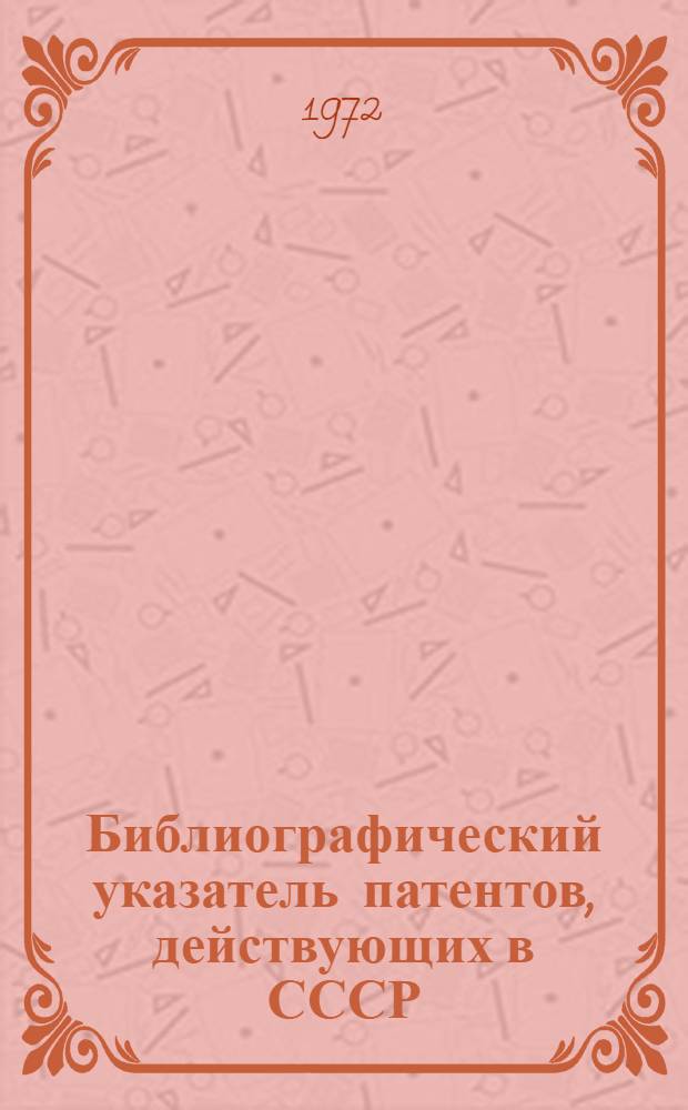 Библиографический указатель патентов, действующих в СССР : (По состоянию на 1/I 1972 г.) : Т. 1-