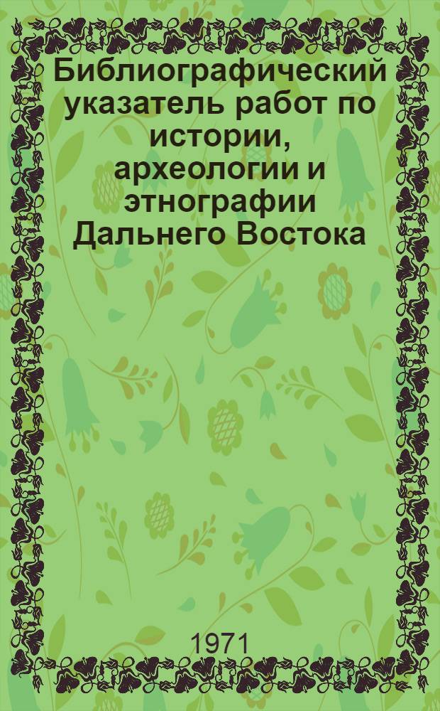 Библиографический указатель работ по истории, археологии и этнографии Дальнего Востока : Вып. 1-. Вып. 1 : Труды сотрудников Отдела истории, археологии и этнографии народов Дальнего Востока Дальневосточного научного центра АН СССР. 1954-1970 гг.