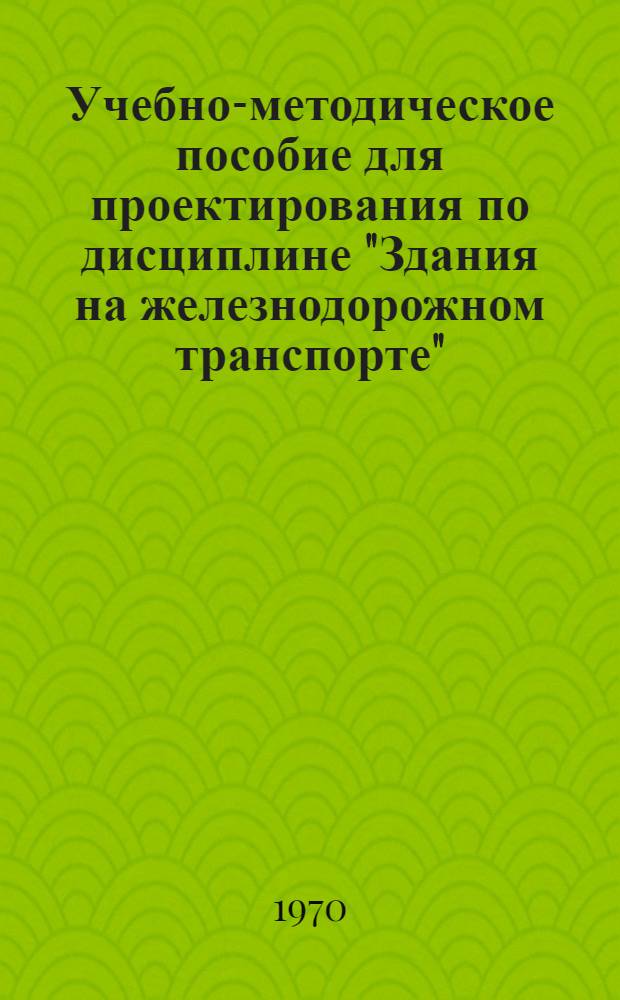 Учебно-методическое пособие для проектирования по дисциплине "Здания на железнодорожном транспорте" : В 2 ч. : Ч. 1-