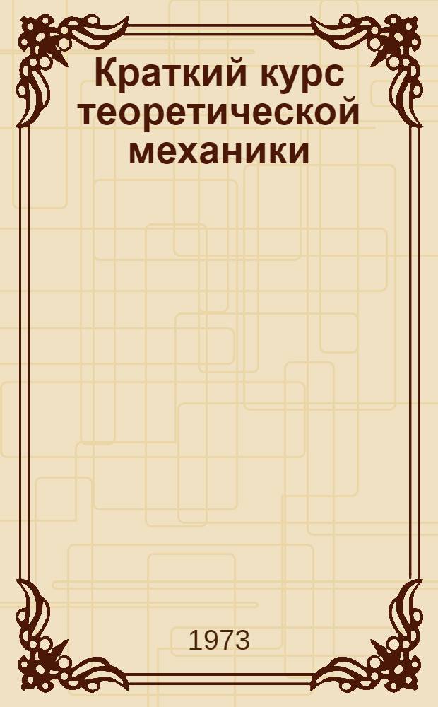 Краткий курс теоретической механики : (Учеб. пособие) Ч. 1-. Ч. 1 : Статика и кинематика