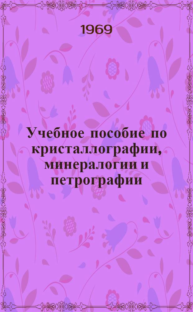 Учебное пособие по кристаллографии, минералогии и петрографии : Ч. 1-. Ч. 1