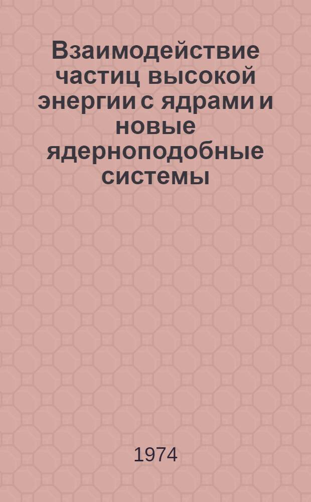 Взаимодействие частиц высокой энергии с ядрами и новые ядерноподобные системы : Труды Междунар. семинара. Москва. Сент. 1973 г. [В 4 вып.] Вып. 1-. Вып. 2 : Механизм ядерных реакций и структура ядер