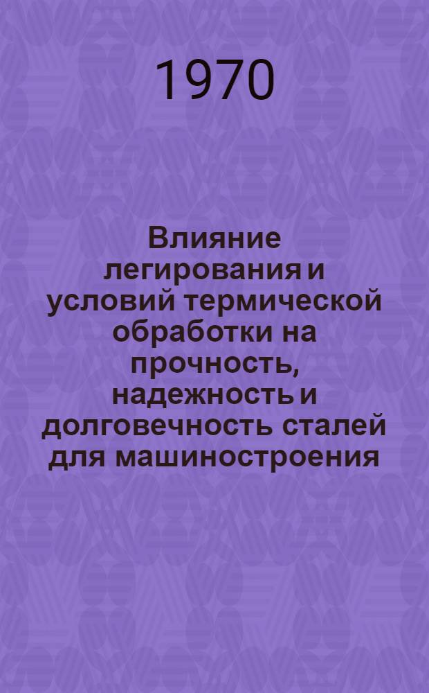 Влияние легирования и условий термической обработки на прочность, надежность и долговечность сталей для машиностроения : Материалы VI ленингр. науч.-техн. конференции 16-19 июня 1970 г. Ч. 1