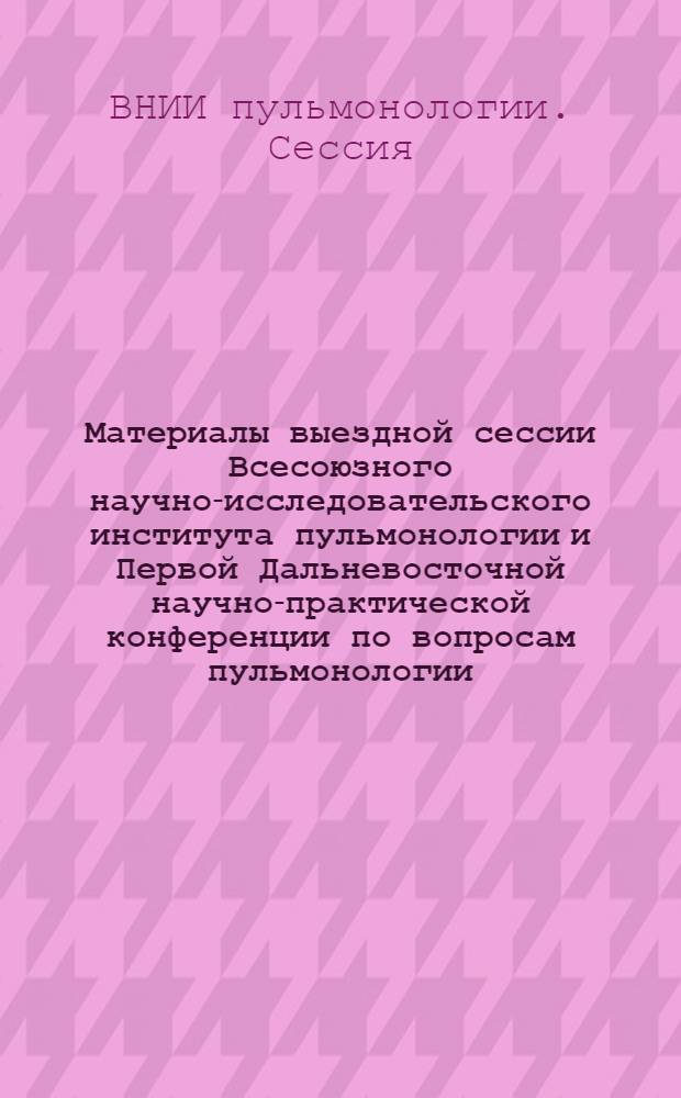 Материалы выездной сессии Всесоюзного научно-исследовательского института пульмонологии и Первой Дальневосточной научно-практической конференции по вопросам пульмонологии, проходившей на базе Владивостокского медицинского института. 20-23 октября 1970 г. : Ч. 1-