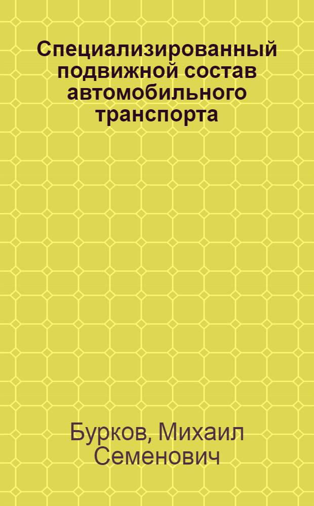 Специализированный подвижной состав автомобильного транспорта : Учебник по специальности "Экономика и организация автомоб. транспорта" инж.-экон. вузов