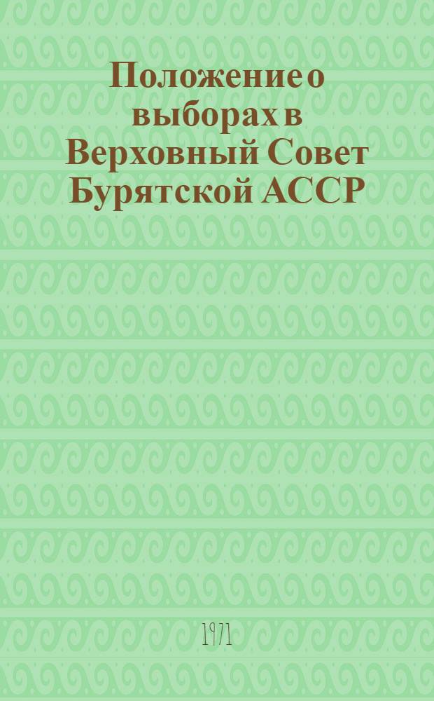 Положение о выборах в Верховный Совет Бурятской АССР : Утв. Указом Президиума Верховного Совета Бурят. АССР от 11 дек. 1950 г. : С изм. от 28 окт. 1958 г., 3 янв. 1959 г., 14 янв. 1963 г. и 25 ноября 1966 г