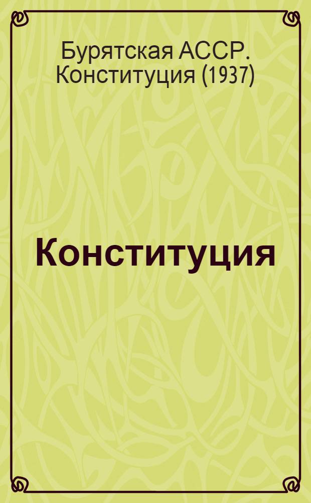 Конституция (Основной закон) Бурятской Автономной Советской Социалистической Республики : С изм. и доп., принятыми на второй и четвертой сессиях Верховного Совета Бурят. АССР восьмого созыва