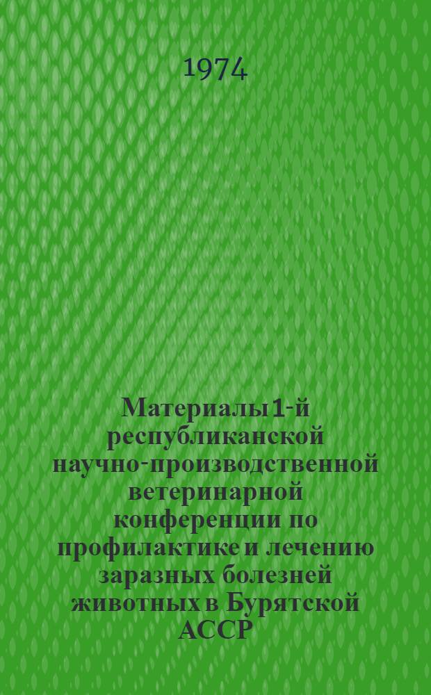 Материалы 1-й республиканской научно-производственной ветеринарной конференции по профилактике и лечению заразных болезней животных в Бурятской АССР