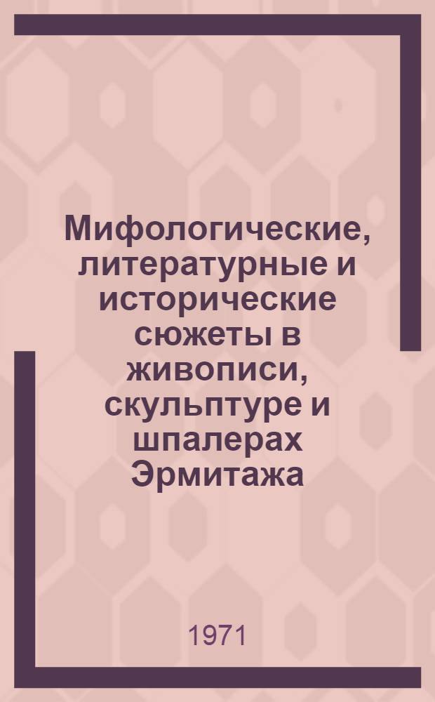 [Мифологические, литературные и исторические сюжеты в живописи, скульптуре и шпалерах Эрмитажа : Справочник