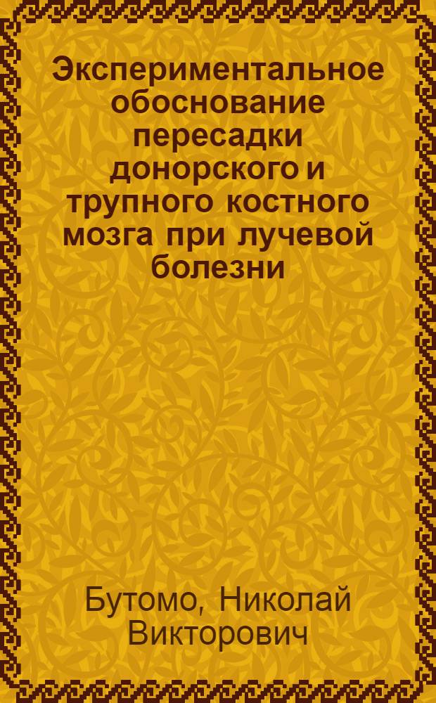 Экспериментальное обоснование пересадки донорского и трупного костного мозга при лучевой болезни : Автореф. дис. на соискание учен. степени д-ра мед. наук : (769)