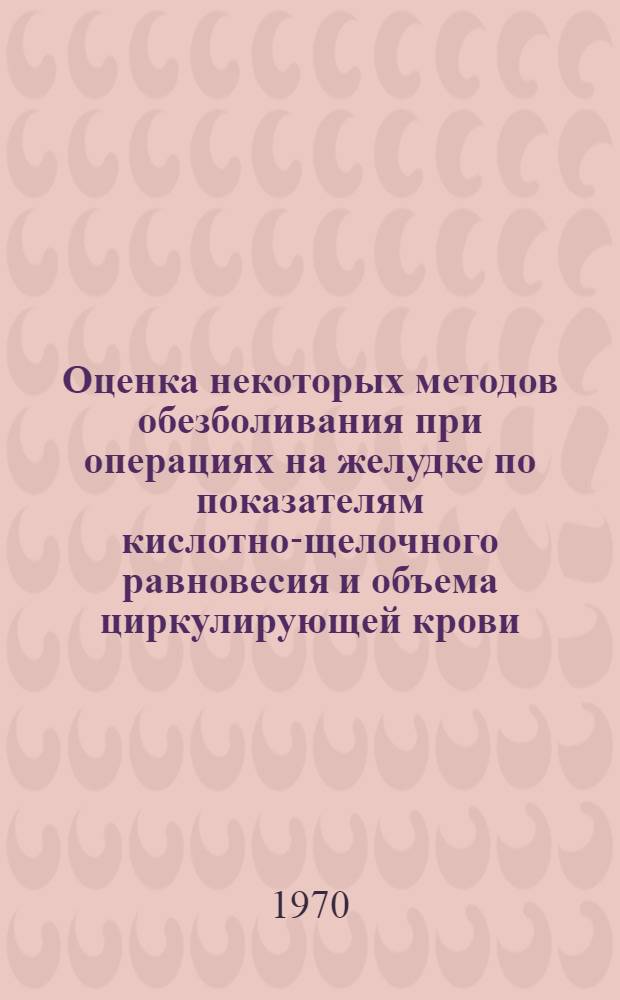Оценка некоторых методов обезболивания при операциях на желудке по показателям кислотно-щелочного равновесия и объема циркулирующей крови : Автореф. дис. на соискание учен. степени канд. мед. наук : (14.777)