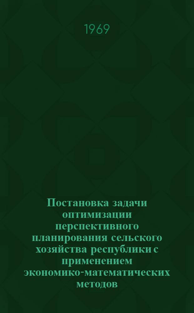 Постановка задачи оптимизации перспективного планирования сельского хозяйства республики с применением экономико-математических методов : Материалы II совещания по науч.-метод. вопросам создания автоматизир. системы план. расчетов (АСПР)
