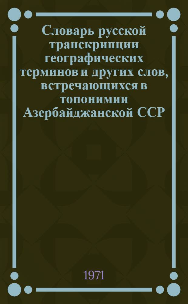Словарь русской транскрипции географических терминов и других слов, встречающихся в топонимии Азербайджанской ССР : Рус.-азерб. словарь : Около 1100 терминов