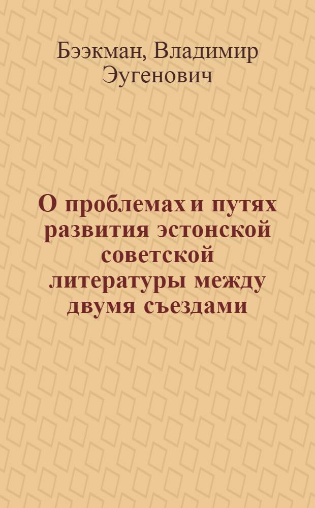 О проблемах и путях развития эстонской советской литературы между двумя съездами (1966-1971) : Докл. на VI съезде писателей Эстонии. 5 мая 1971 г. : Пер. с эст.