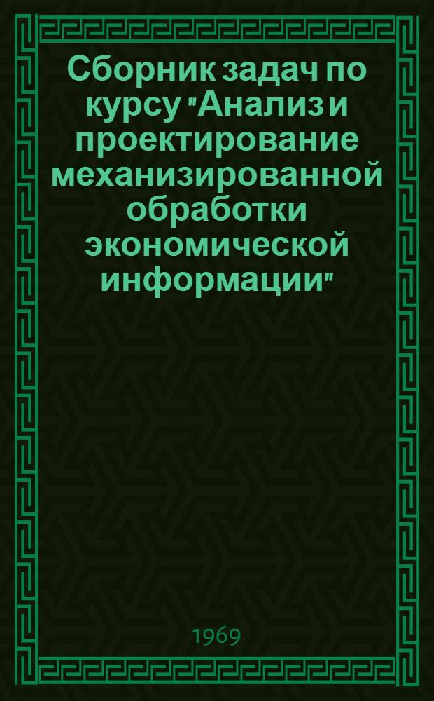 Сборник задач по курсу "Анализ и проектирование механизированной обработки экономической информации" : (Для студентов дневного и вечернего фак. специальности "Организация механизир. обработки экон. информации")