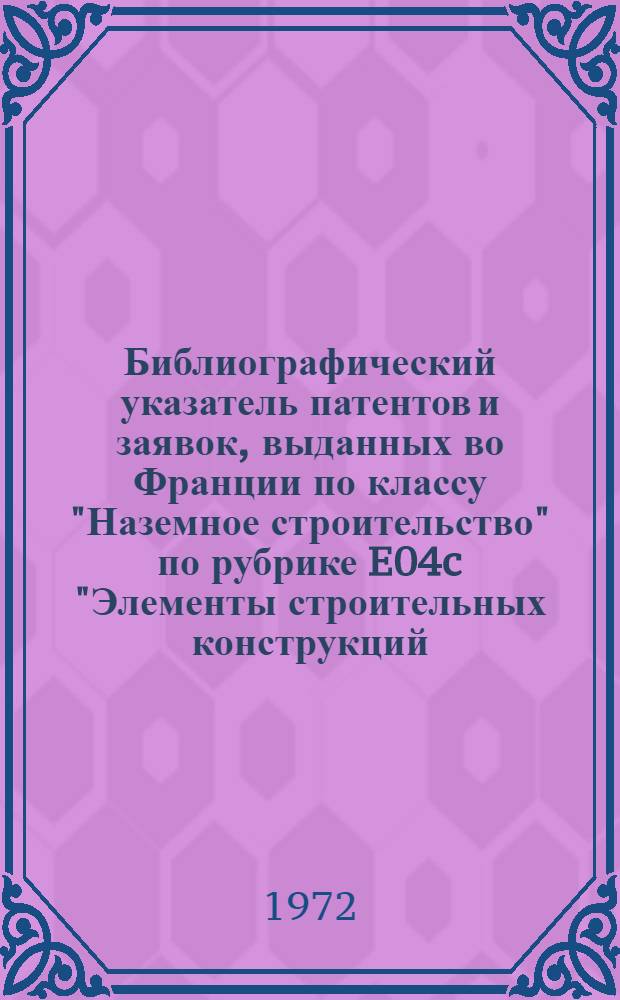 Библиографический указатель патентов и заявок, выданных во Франции по классу "Наземное строительство" по рубрике E04c "Элементы строительных конструкций; строительные материалы". [1953-1970 гг.]