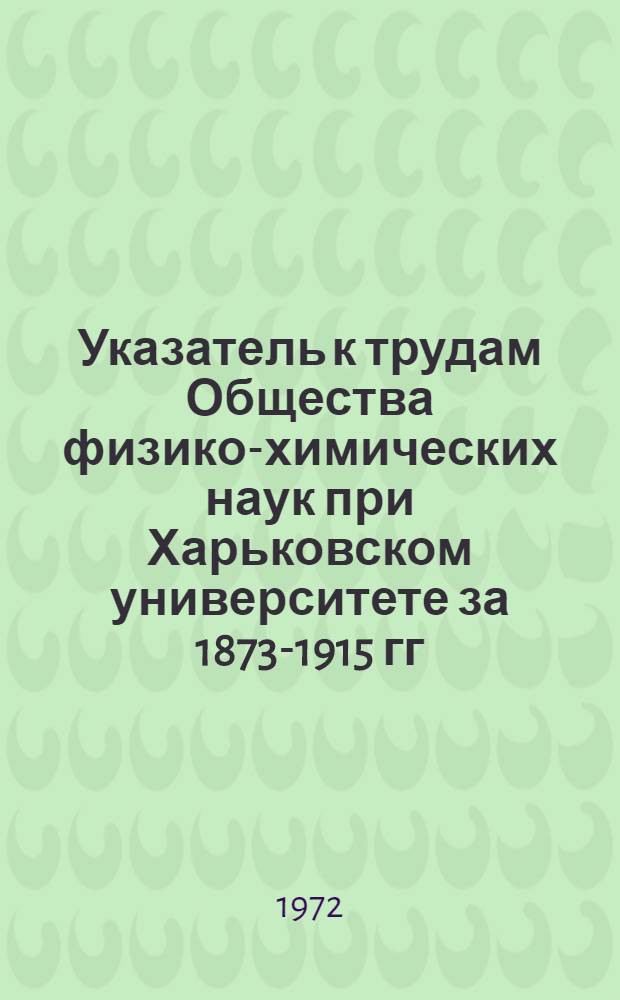 Указатель к трудам Общества физико-химических наук при Харьковском университете за 1873-1915 гг.