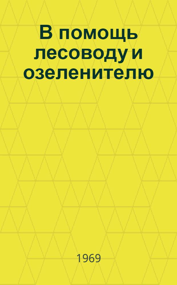 В помощь лесоводу и озеленителю : (Науч. обоснования и предложения по некоторым вопросам повышения производительности лесов и долговечности зеленых насаждений)