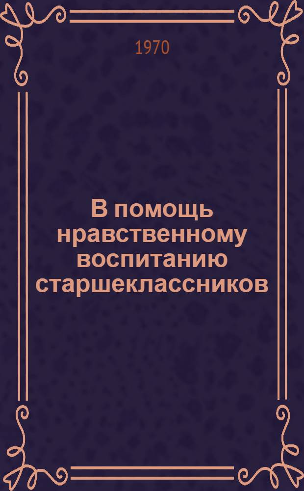 В помощь нравственному воспитанию старшеклассников : (Метод. и библиогр. материалы школьным библиотекарям по работе с учащимися 9-10 кл.)