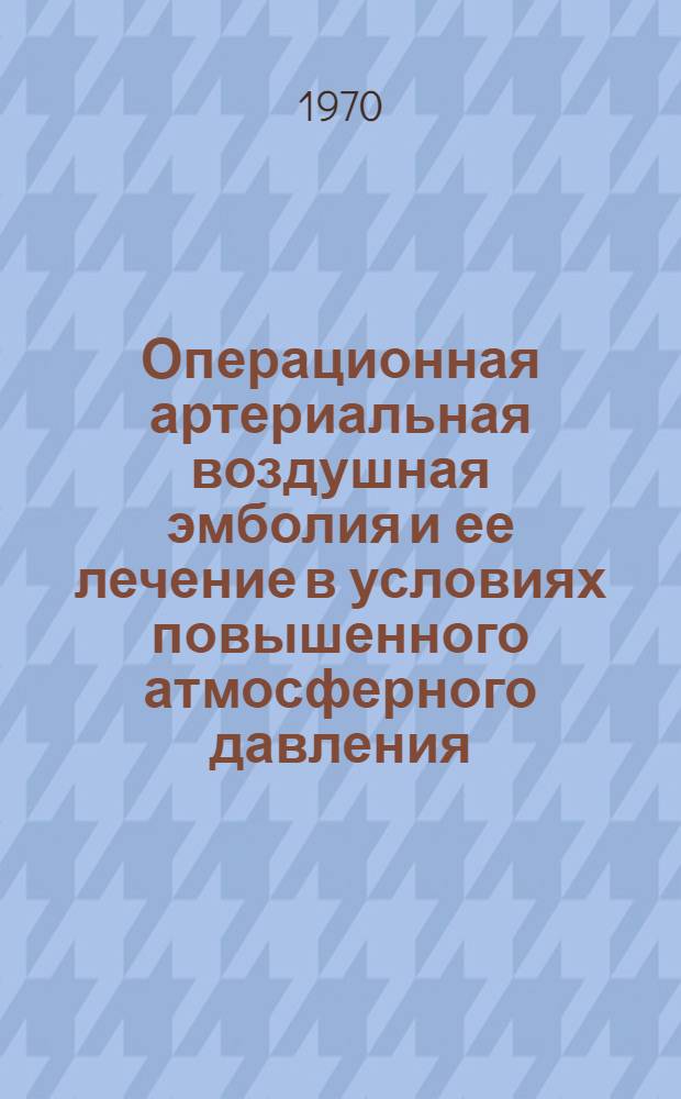 Операционная артериальная воздушная эмболия и ее лечение в условиях повышенного атмосферного давления : (Эксперим. исследование) : Автореф. дис. на соискание учен. степени канд. мед. наук : (777)
