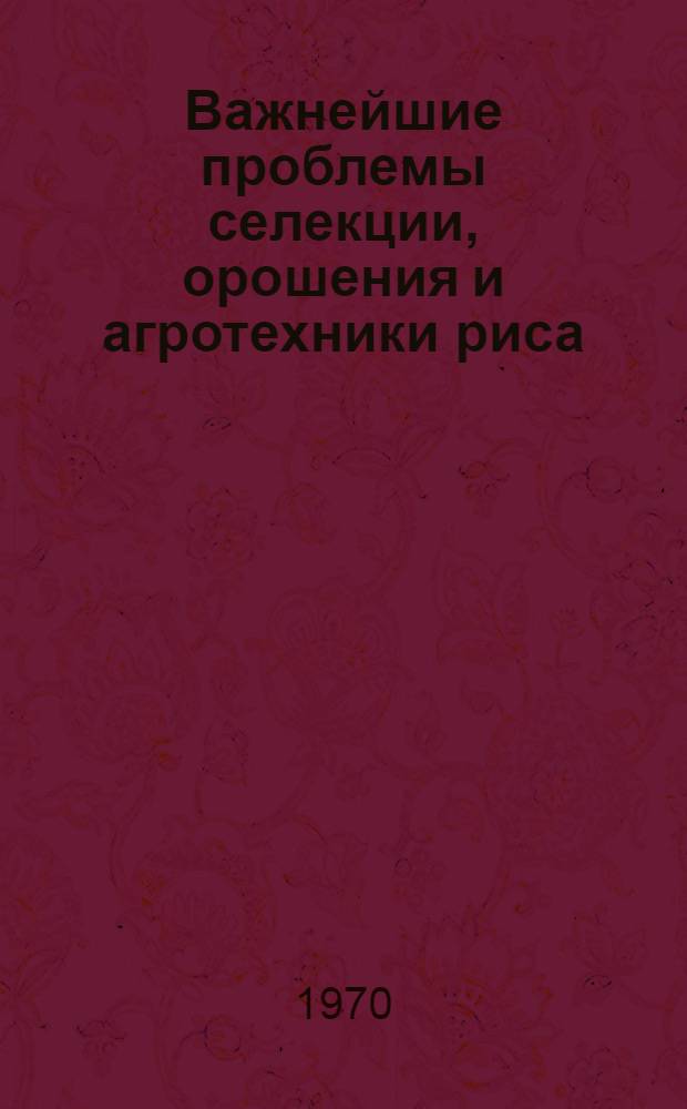 Важнейшие проблемы селекции, орошения и агротехники риса : Материалы всесоюз. совещания, состоявшегося 21-25 июня 1967 г. в Краснодаре