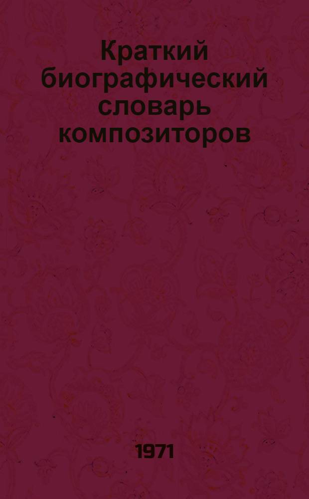 Краткий биографический словарь композиторов : Классики рус. и зарубеж. музыки, сов. и соврем. зарубеж. композиторы