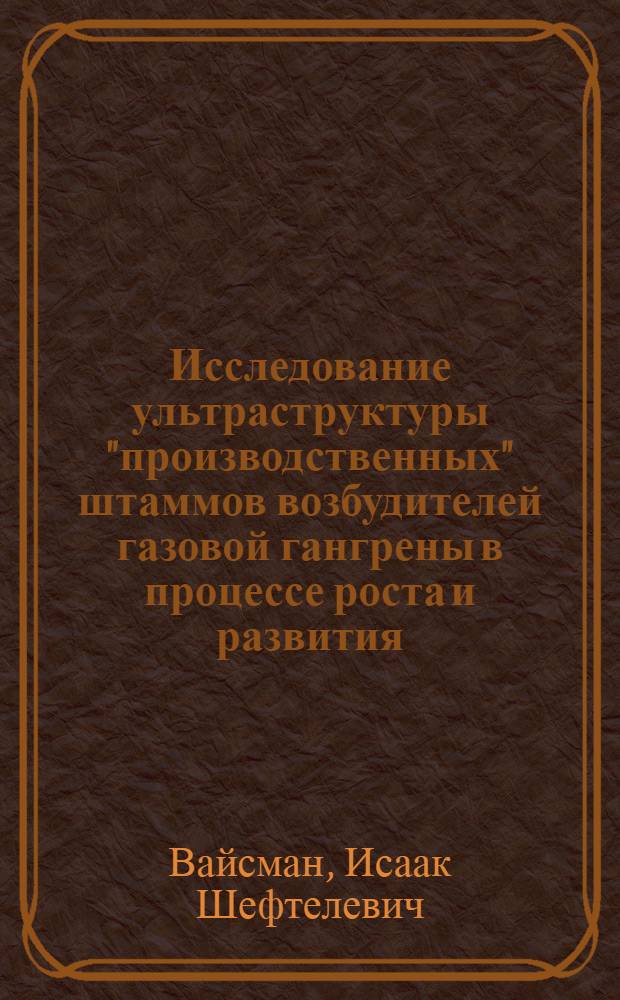 Исследование ультраструктуры "производственных" штаммов возбудителей газовой гангрены в процессе роста и развития : Автореф. дис. на соиск. учен. степени д-ра мед. наук : (03.00.07)