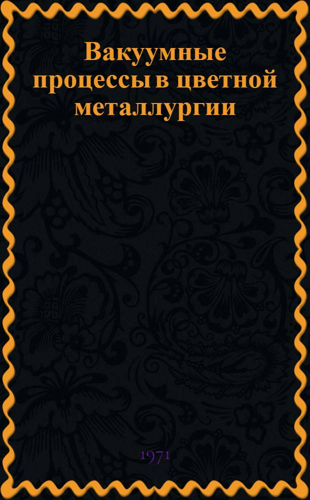 Вакуумные процессы в цветной металлургии : (Труды Первой Всесоюз. конференции по теории вакуумных процессов и их применению в производстве цвет. и редких металлов. г. Чимкент, 1969 г.)
