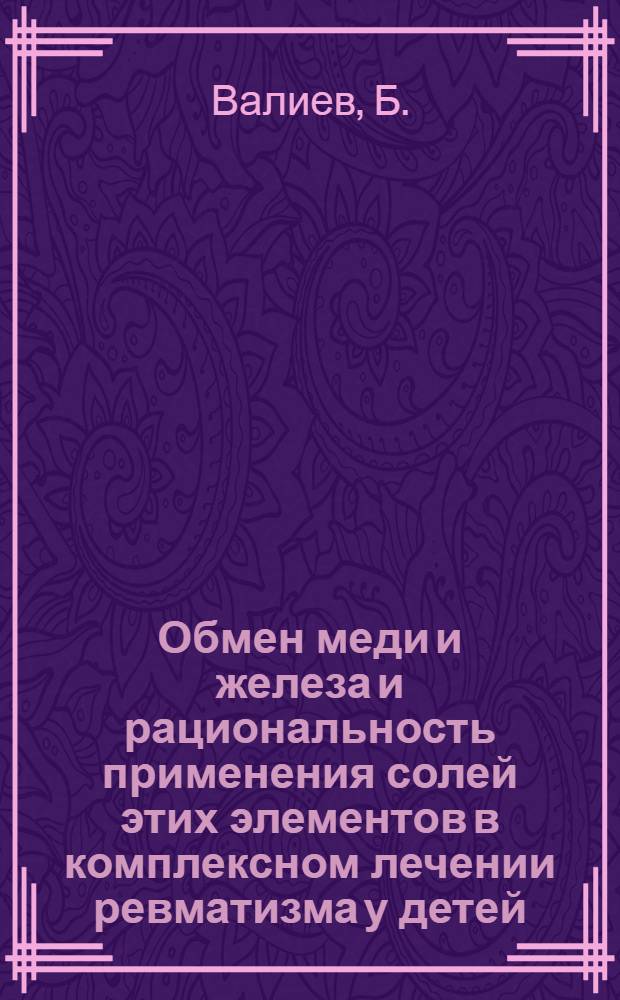 Обмен меди и железа и рациональность применения солей этих элементов в комплексном лечении ревматизма у детей : Автореф. дис. на соискание учен. степени канд. мед. наук : (758)