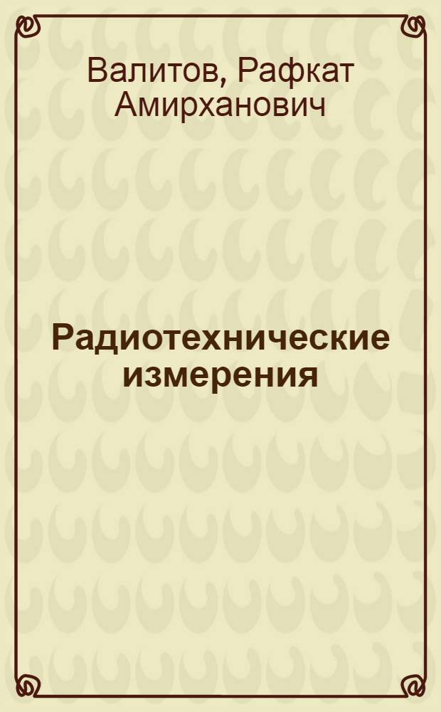 Радиотехнические измерения : Методы и техника измерений в диапазоне от длинных до оптич. волн