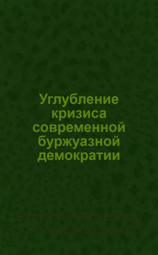 Углубление кризиса современной буржуазной демократии : Лекция, прочит. слушателям ВПШ при ЦК КП Украины