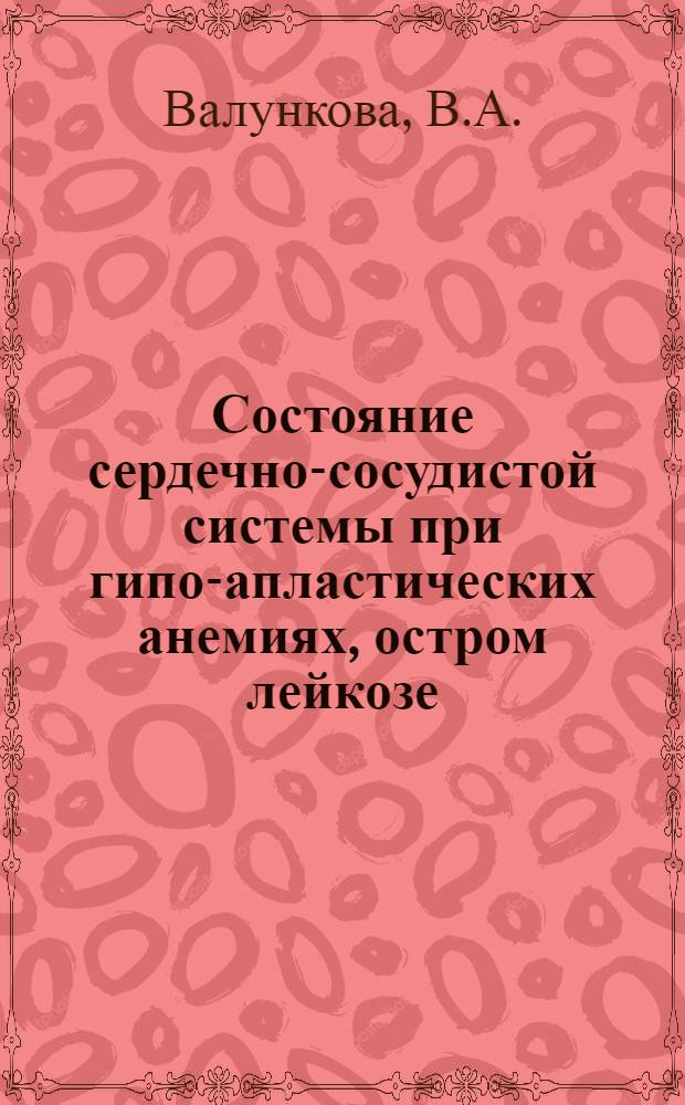 Состояние сердечно-сосудистой системы при гипо-апластических анемиях, остром лейкозе, болезни Верльгофа и геморрагическом васкулите у детей : Автореф. дис. на соискание учен. степени канд. мед. наук : (758)