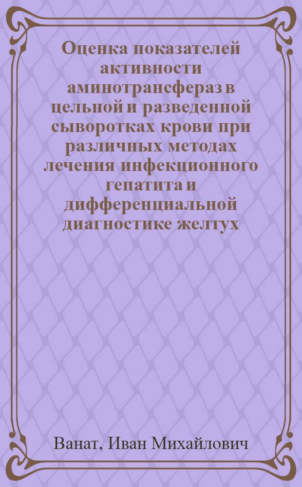 Оценка показателей активности аминотрансфераз в цельной и разведенной сыворотках крови при различных методах лечения инфекционного гепатита и дифференциальной диагностике желтух : Автореф. дис. на соиск. учен. степени канд. мед. наук : (14.00.10)
