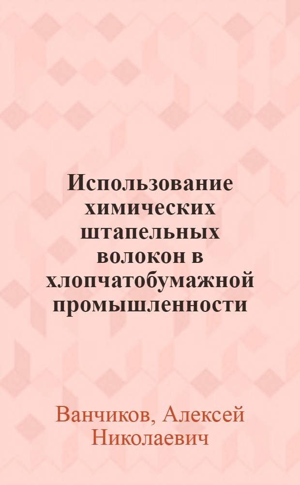 Использование химических штапельных волокон в хлопчатобумажной промышленности : Из цикла лекций заоч. фак. по новой технике, технологии и экономике хлопчатобумажной пром-сти