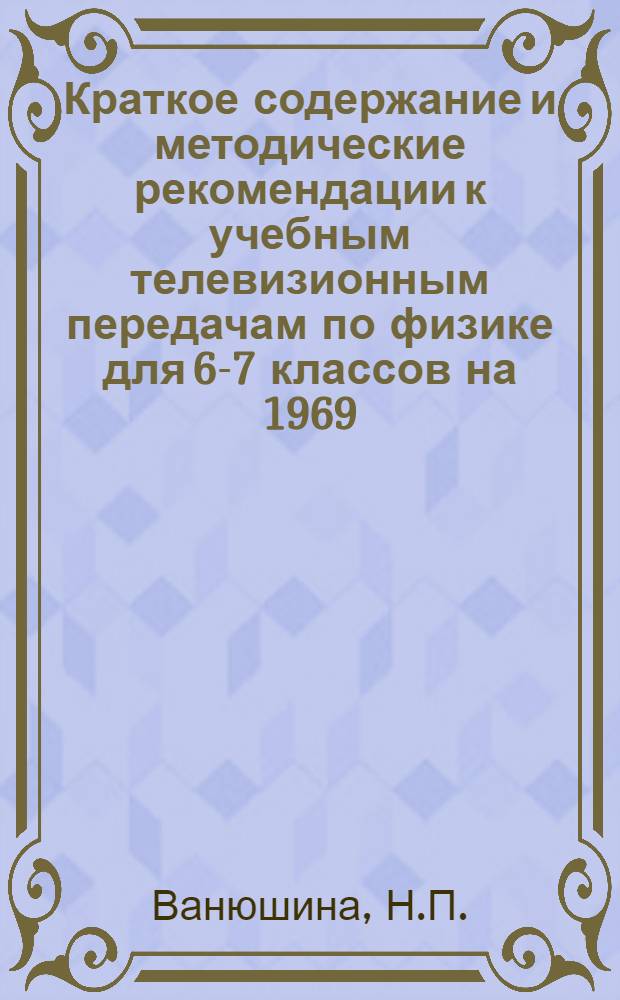 Краткое содержание и методические рекомендации к учебным телевизионным передачам по физике для 6-7 классов на 1969/70 учебный год