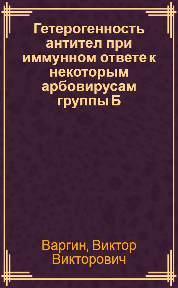 Гетерогенность антител при иммунном ответе к некоторым арбовирусам группы Б : Автореф. дис. на соискание учен. степени канд. мед. наук : (095)