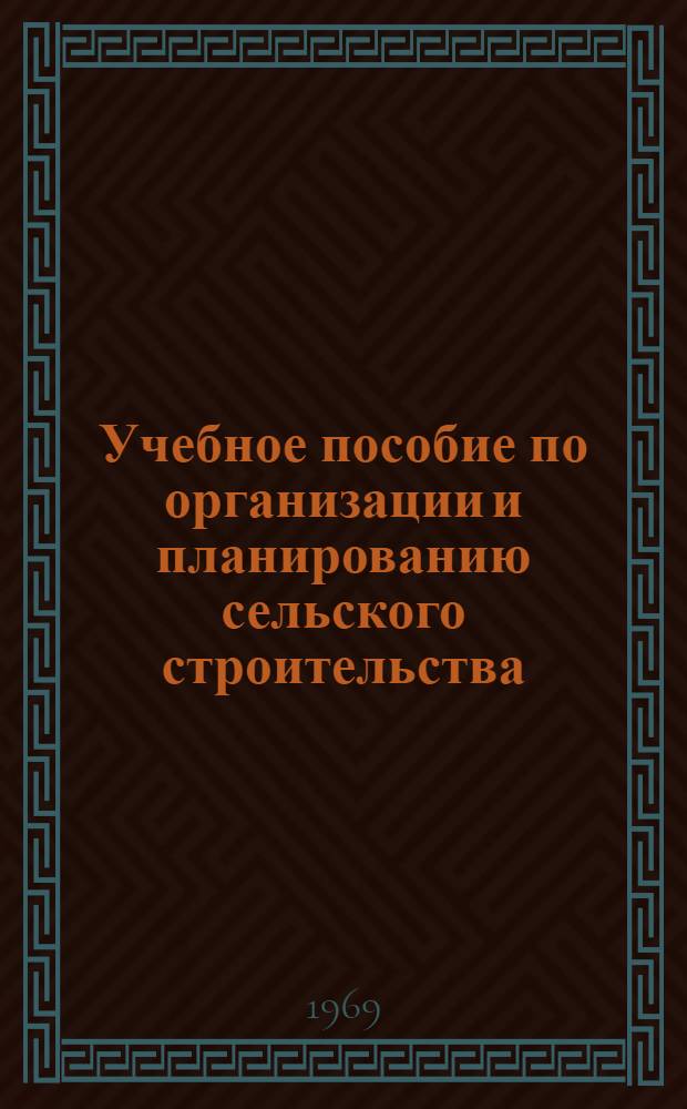 Учебное пособие по организации и планированию сельского строительства : Для слушателей фак. повышения квалификации сел. строителей