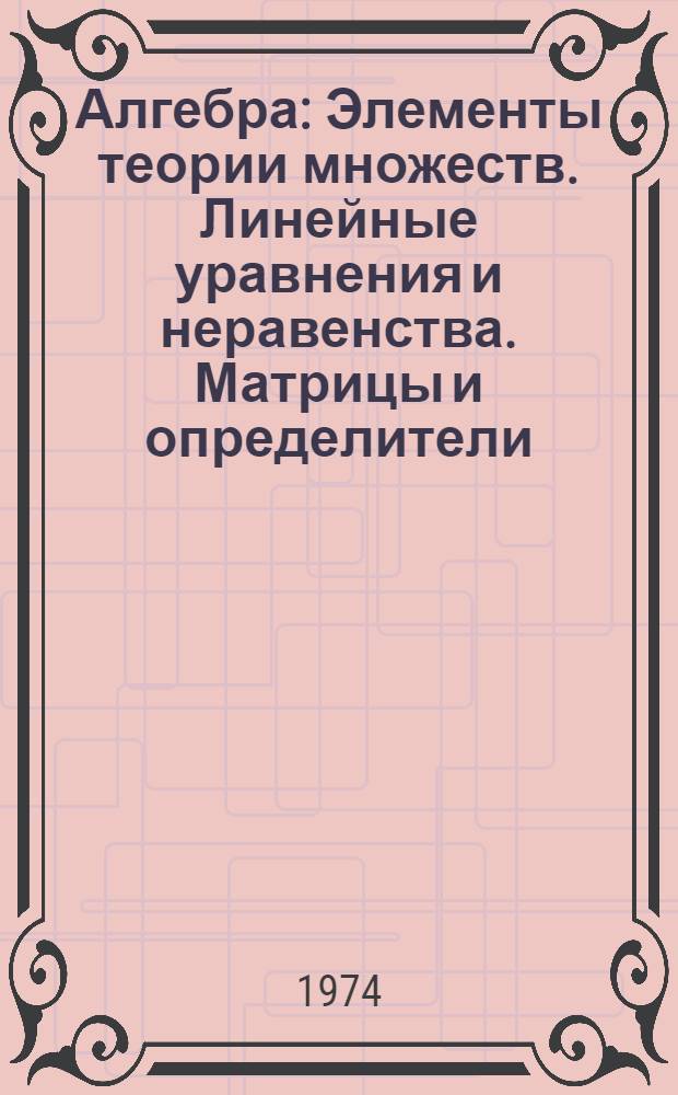 Алгебра : Элементы теории множеств. Линейные уравнения и неравенства. Матрицы и определители : Учеб. пособие для физ.-мат. фак. пед. ин-тов