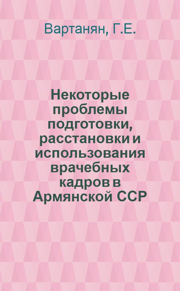 Некоторые проблемы подготовки, расстановки и использования врачебных кадров в Армянской ССР : (По материалам углубл. исследования) : Автореф. дис. на соискание учен. степени канд. мед. наук : (784)