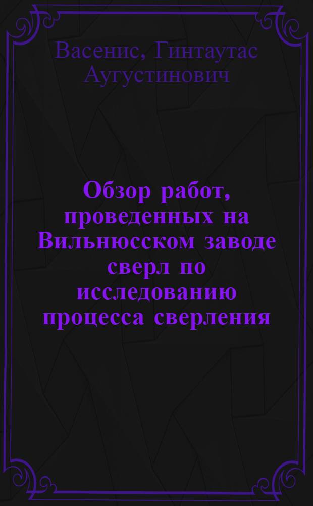 Обзор работ, проведенных на Вильнюсском заводе сверл по исследованию процесса сверления, конструкции, эксплуатации и изготовления, спиральных сверл : Материалы науч.-техн. симпозиума "Прогрессивные конструкции сверл и их рацион. эксплуатация". (Вильнюс, 1974)