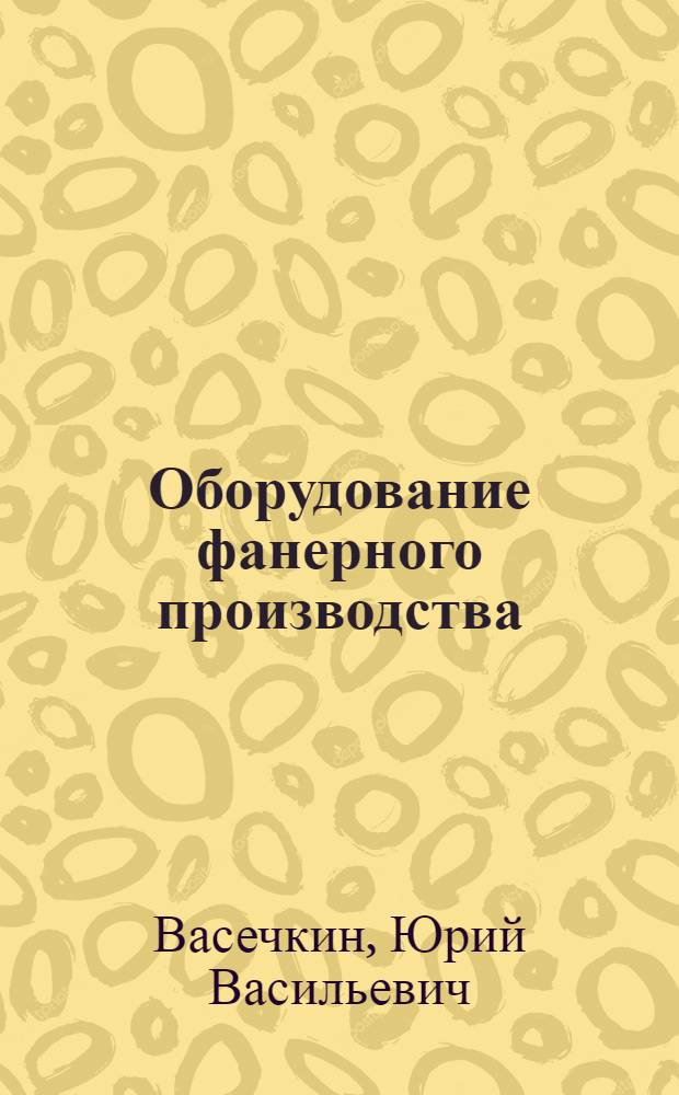 Оборудование фанерного производства : Учебник для лесотехн. техникумов