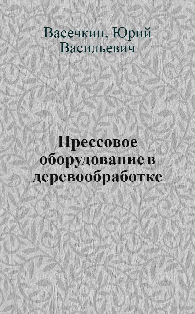 Прессовое оборудование в деревообработке : Лекции для студентов фак. мех. технологии древесины (специальность 0519, 0639, 0902)