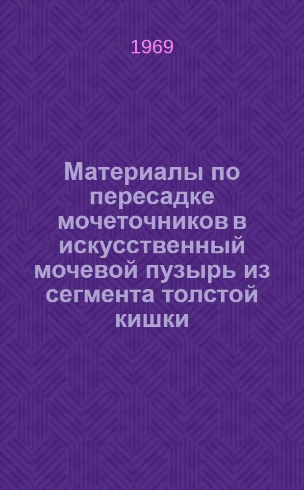 Материалы по пересадке мочеточников в искусственный мочевой пузырь из сегмента толстой кишки : (Эксперим.-клинич. исследование) : Автореф. дис. на соискание учен. степени канд. мед. наук : (777)