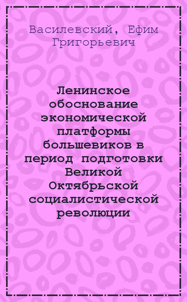 Ленинское обоснование экономической платформы большевиков в период подготовки Великой Октябрьской социалистической революции : Лекция