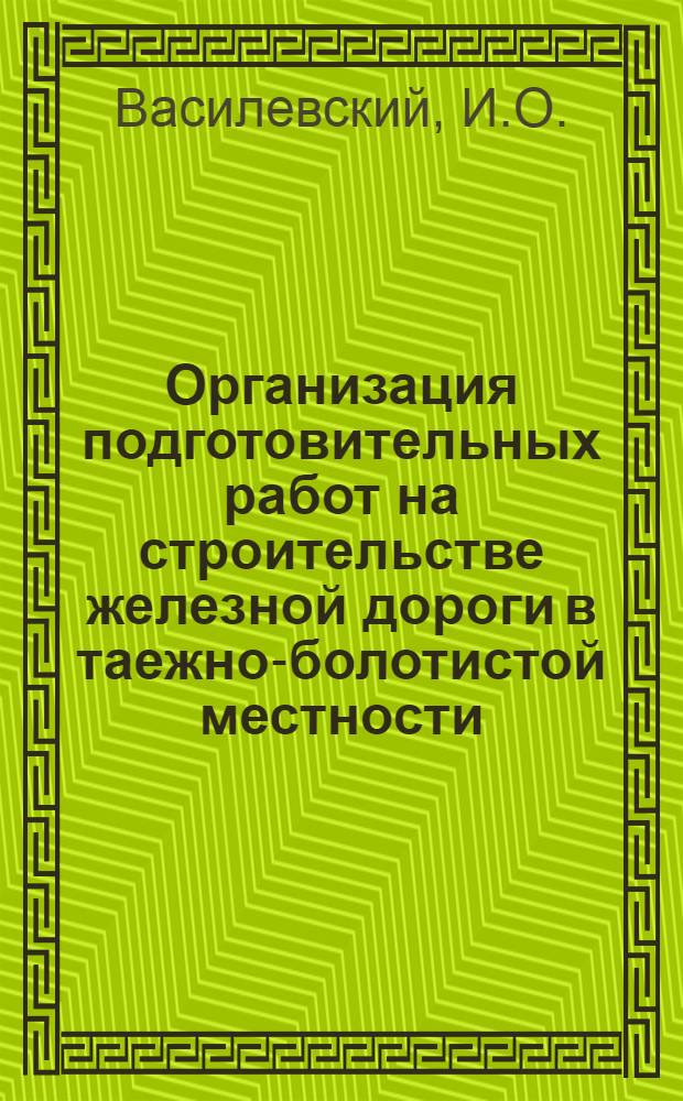 Организация подготовительных работ на строительстве железной дороги в таежно-болотистой местности : (По опыту строительства линии Ивдель-Обь)
