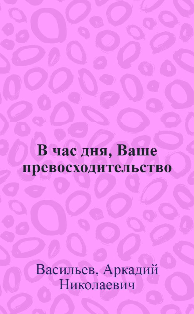 В час дня, Ваше превосходительство : Роман : Кн. 1 и 2