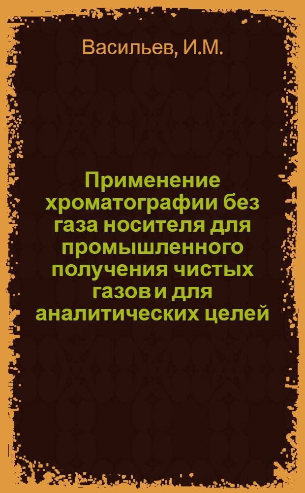 Применение хроматографии без газа носителя для промышленного получения чистых газов и для аналитических целей : Автореф. дис. на соискание учен. степени канд. хим. наук : (082)