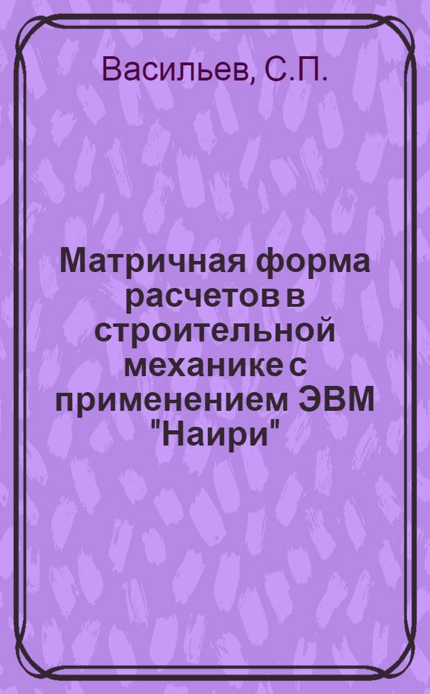 Матричная форма расчетов в строительной механике с применением ЭВМ "Наири" : (Учеб. пособие)